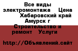 Все виды электромонтажа. › Цена ­ 100 - Хабаровский край, Амурск г. Строительство и ремонт » Услуги   